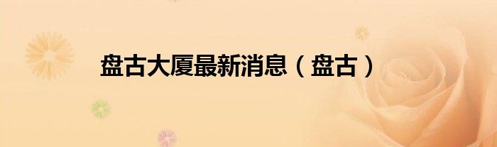 盘古大厦最新消息（盘古）