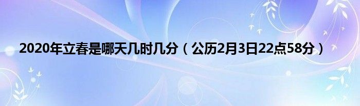 2020年立春是哪天几时几分（公历2月3日22点58分）