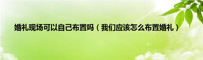 婚礼现场可以自己布置吗（我们应该怎么布置婚礼）
