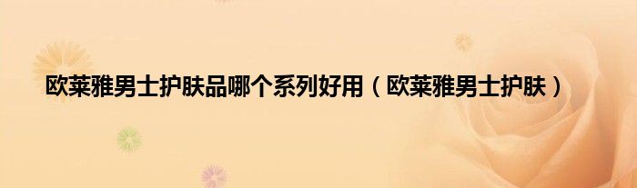 欧莱雅男士护肤品哪个系列好用（欧莱雅男士护肤）