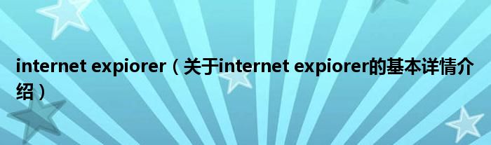 internet expiorer（关于internet expiorer的基本详情介绍）