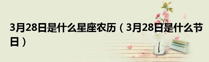 3月28日是什么星座农历（3月28日是什么节日）